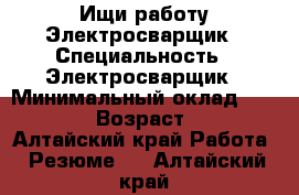 Ищи работу Электросварщик › Специальность ­ Электросварщик › Минимальный оклад ­ 20 000 › Возраст ­ 37 - Алтайский край Работа » Резюме   . Алтайский край